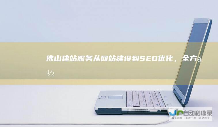 佛山建站服务：从网站建设到SEO优化，全方位提升佛山企业网络竞争力